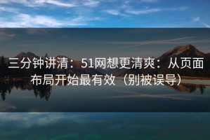 三分钟讲清：51网想更清爽：从页面布局开始最有效（别被误导）