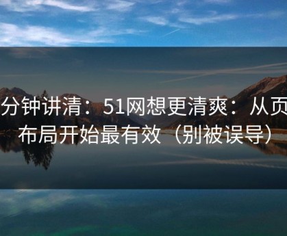 三分钟讲清：51网想更清爽：从页面布局开始最有效（别被误导）