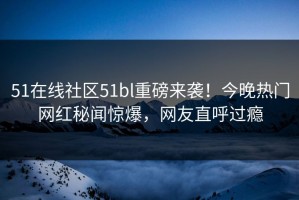 51在线社区51bl重磅来袭！今晚热门网红秘闻惊爆，网友直呼过瘾
