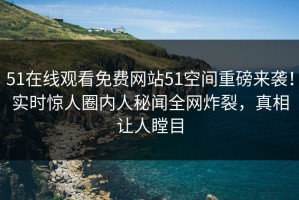 51在线观看免费网站51空间重磅来袭！实时惊人圈内人秘闻全网炸裂，真相让人瞠目