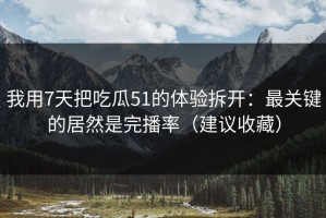 我用7天把吃瓜51的体验拆开：最关键的居然是完播率（建议收藏）