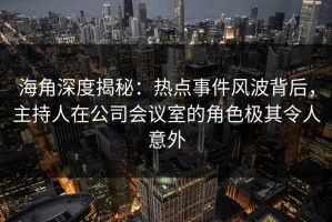 海角深度揭秘：热点事件风波背后，主持人在公司会议室的角色极其令人意外