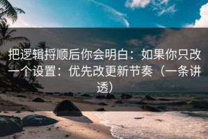 把逻辑捋顺后你会明白：如果你只改一个设置：优先改更新节奏（一条讲透）