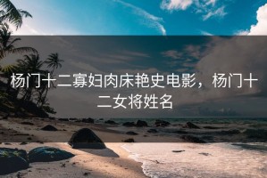 杨门十二寡妇肉床艳史电影，杨门十二女将姓名