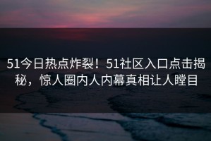 51今日热点炸裂！51社区入口点击揭秘，惊人圈内人内幕真相让人瞠目