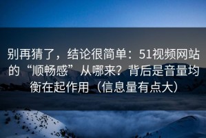 别再猜了，结论很简单：51视频网站的“顺畅感”从哪来？背后是音量均衡在起作用（信息量有点大）