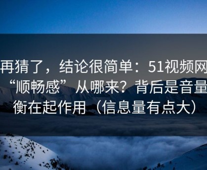 别再猜了，结论很简单：51视频网站的“顺畅感”从哪来？背后是音量均衡在起作用（信息量有点大）