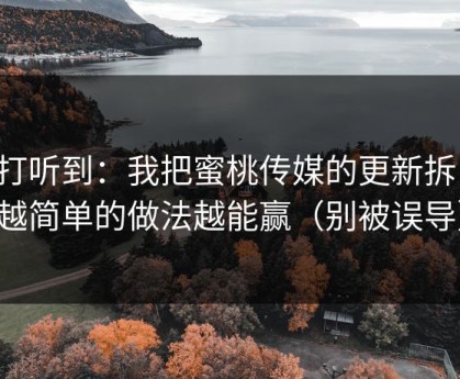 刚打听到：我把蜜桃传媒的更新拆了：越简单的做法越能赢（别被误导）