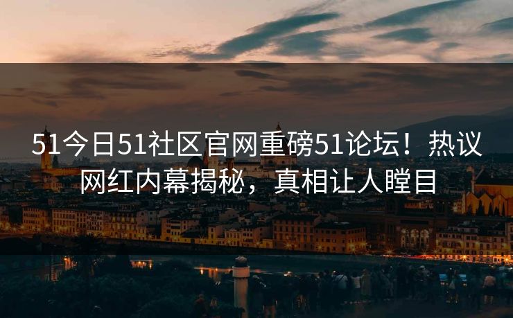 51今日51社区官网重磅51论坛！热议网红内幕揭秘，真相让人瞠目