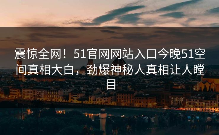 震惊全网！51官网网站入口今晚51空间真相大白，劲爆神秘人真相让人瞠目