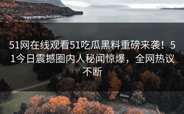 51网在线观看51吃瓜黑料重磅来袭！51今日震撼圈内人秘闻惊爆，全网热议不断