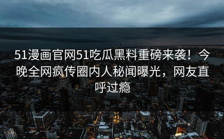 51漫画官网51吃瓜黑料重磅来袭！今晚全网疯传圈内人秘闻曝光，网友直呼过瘾