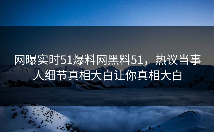 网曝实时51爆料网黑料51，热议当事人细节真相大白让你真相大白