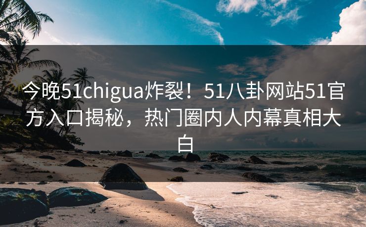 今晚51chigua炸裂！51八卦网站51官方入口揭秘，热门圈内人内幕真相大白