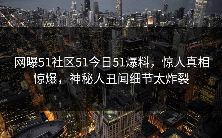 网曝51社区51今日51爆料，惊人真相惊爆，神秘人丑闻细节太炸裂