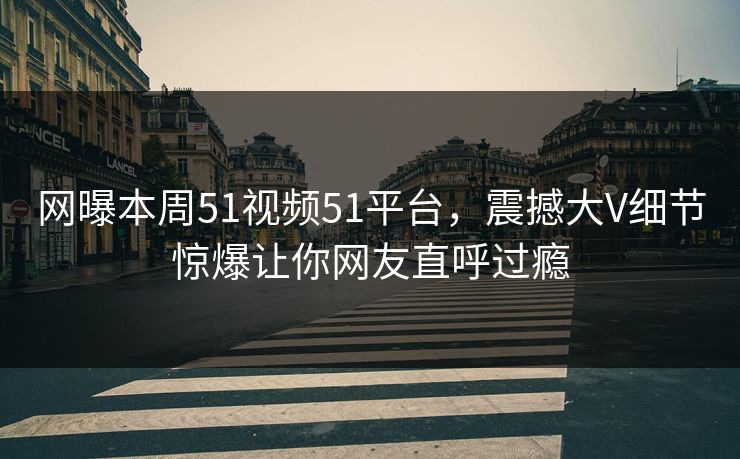 网曝本周51视频51平台，震撼大V细节惊爆让你网友直呼过瘾