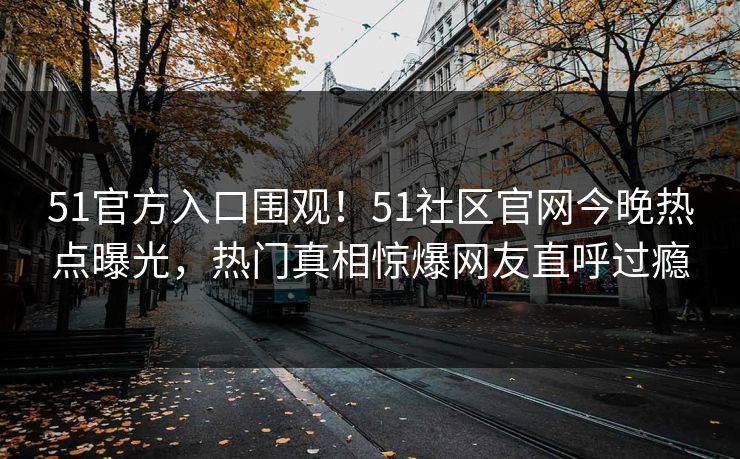 51官方入口围观！51社区官网今晚热点曝光，热门真相惊爆网友直呼过瘾