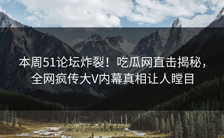 本周51论坛炸裂！吃瓜网直击揭秘，全网疯传大V内幕真相让人瞠目