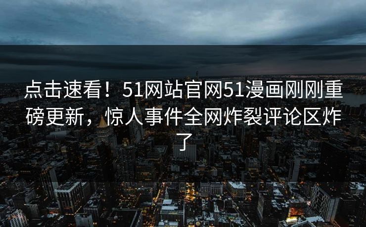 点击速看！51网站官网51漫画刚刚重磅更新，惊人事件全网炸裂评论区炸了