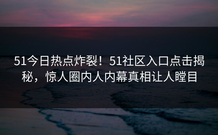 51今日热点炸裂！51社区入口点击揭秘，惊人圈内人内幕真相让人瞠目