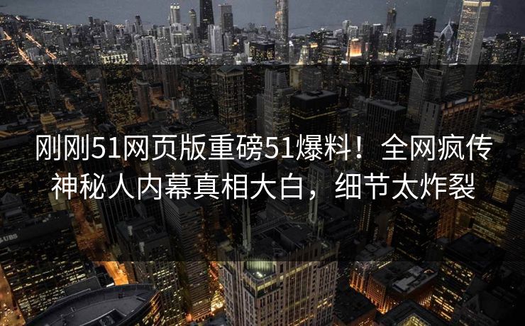 刚刚51网页版重磅51爆料！全网疯传神秘人内幕真相大白，细节太炸裂
