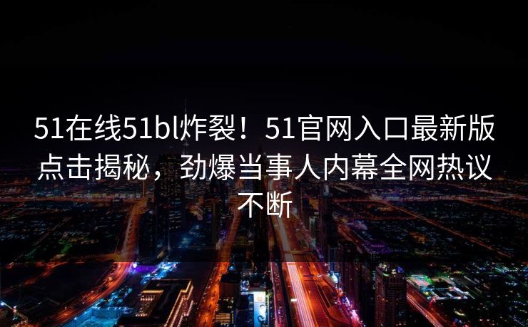 51在线51bl炸裂！51官网入口最新版点击揭秘，劲爆当事人内幕全网热议不断