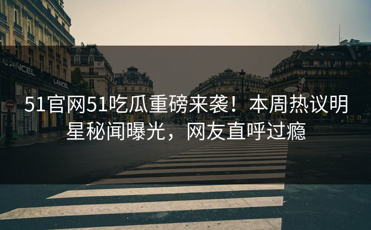 51官网51吃瓜重磅来袭！本周热议明星秘闻曝光，网友直呼过瘾