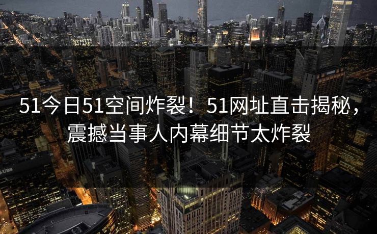 51今日51空间炸裂！51网址直击揭秘，震撼当事人内幕细节太炸裂