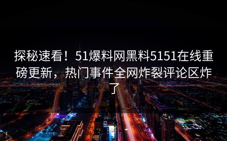 探秘速看！51爆料网黑料5151在线重磅更新，热门事件全网炸裂评论区炸了