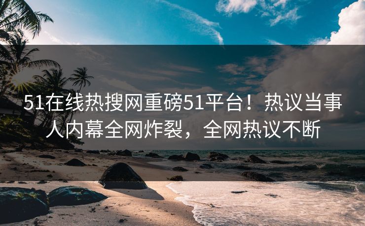 51在线热搜网重磅51平台！热议当事人内幕全网炸裂，全网热议不断