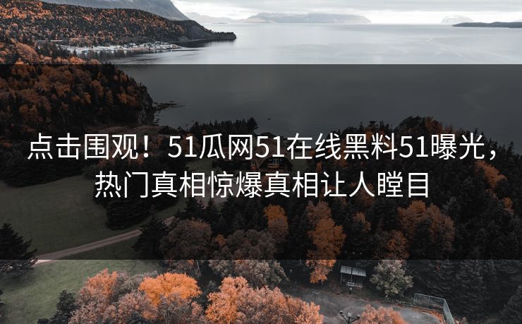 点击围观！51瓜网51在线黑料51曝光，热门真相惊爆真相让人瞠目