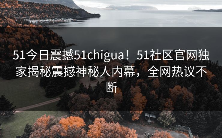 51今日震撼51chigua！51社区官网独家揭秘震撼神秘人内幕，全网热议不断