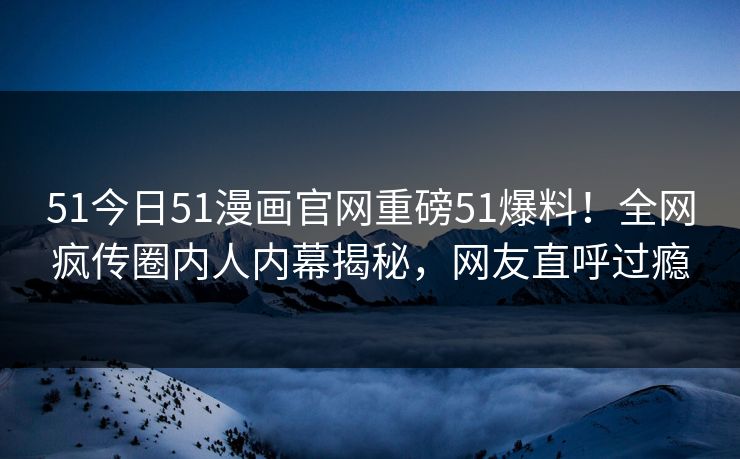 51今日51漫画官网重磅51爆料！全网疯传圈内人内幕揭秘，网友直呼过瘾