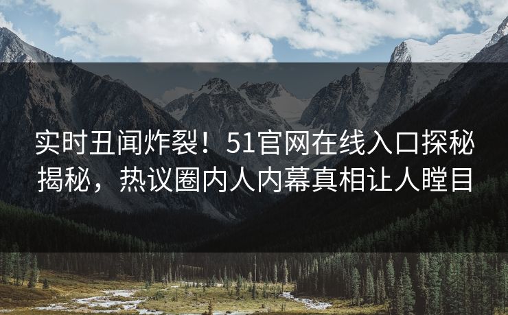 实时丑闻炸裂！51官网在线入口探秘揭秘，热议圈内人内幕真相让人瞠目