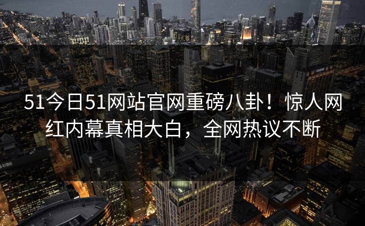 51今日51网站官网重磅八卦！惊人网红内幕真相大白，全网热议不断