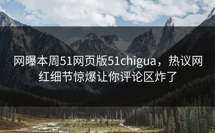 网曝本周51网页版51chigua，热议网红细节惊爆让你评论区炸了