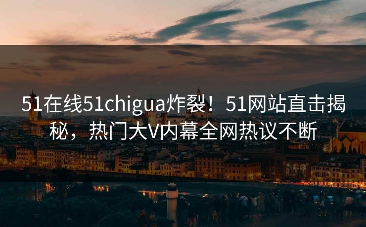 51在线51chigua炸裂！51网站直击揭秘，热门大V内幕全网热议不断