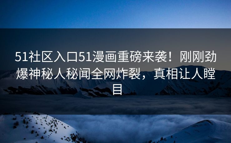 51社区入口51漫画重磅来袭！刚刚劲爆神秘人秘闻全网炸裂，真相让人瞠目