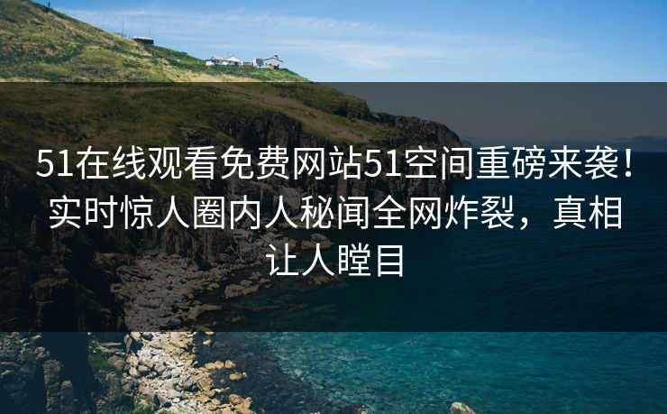51在线观看免费网站51空间重磅来袭！实时惊人圈内人秘闻全网炸裂，真相让人瞠目
