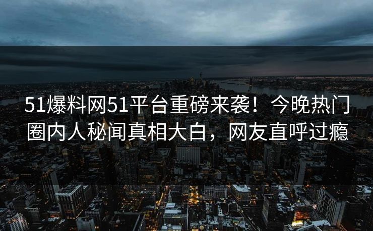 51爆料网51平台重磅来袭！今晚热门圈内人秘闻真相大白，网友直呼过瘾