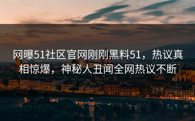 网曝51社区官网刚刚黑料51，热议真相惊爆，神秘人丑闻全网热议不断