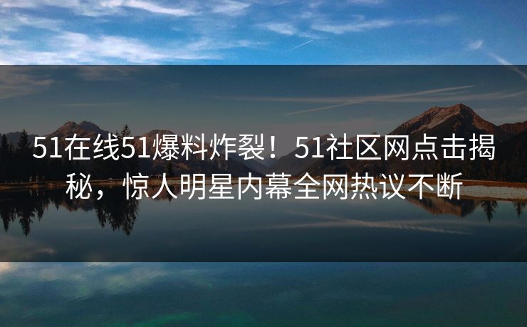 51在线51爆料炸裂！51社区网点击揭秘，惊人明星内幕全网热议不断