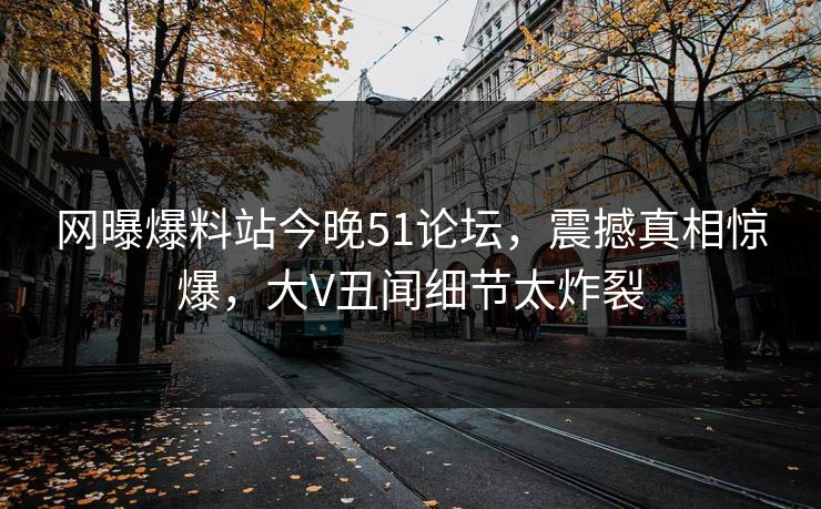 网曝爆料站今晚51论坛，震撼真相惊爆，大V丑闻细节太炸裂