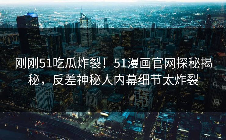 刚刚51吃瓜炸裂！51漫画官网探秘揭秘，反差神秘人内幕细节太炸裂