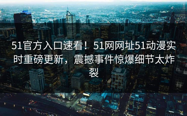 51官方入口速看！51网网址51动漫实时重磅更新，震撼事件惊爆细节太炸裂