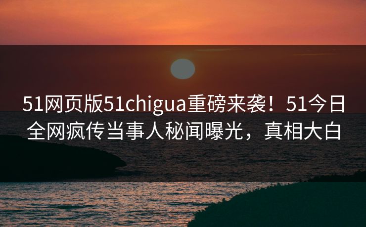 51网页版51chigua重磅来袭！51今日全网疯传当事人秘闻曝光，真相大白