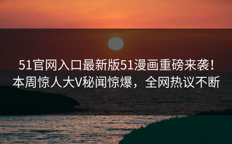 51官网入口最新版51漫画重磅来袭！本周惊人大V秘闻惊爆，全网热议不断