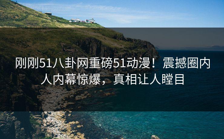 刚刚51八卦网重磅51动漫！震撼圈内人内幕惊爆，真相让人瞠目