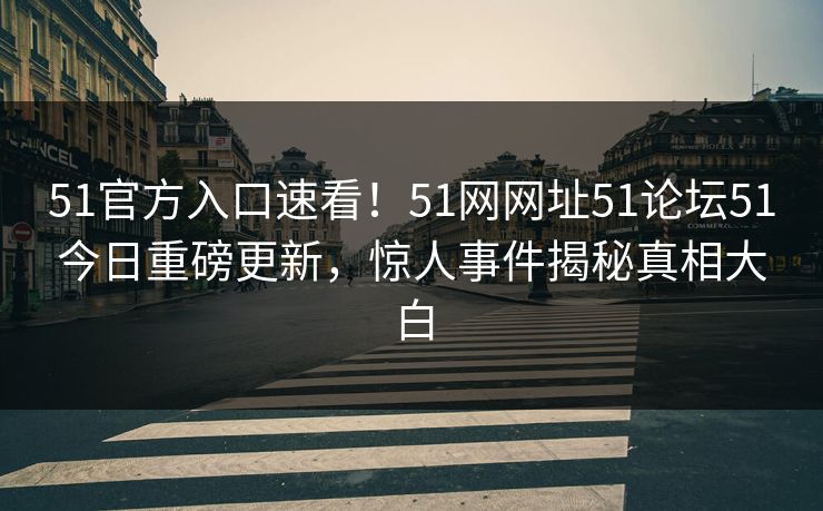 51官方入口速看！51网网址51论坛51今日重磅更新，惊人事件揭秘真相大白