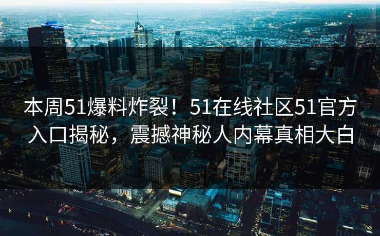 本周51爆料炸裂！51在线社区51官方入口揭秘，震撼神秘人内幕真相大白